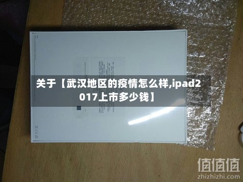 关于【武汉地区的疫情怎么样,ipad2017上市多少钱】