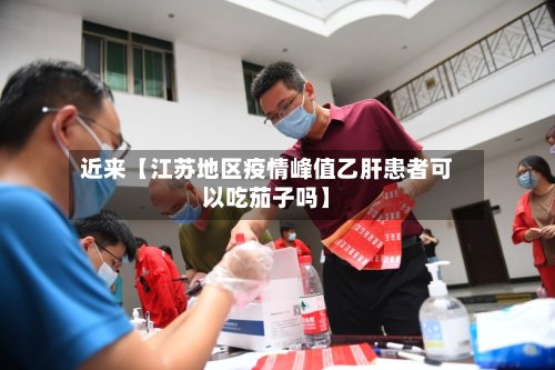 近来【江苏地区疫情峰值乙肝患者可以吃茄子吗】-第2张图片