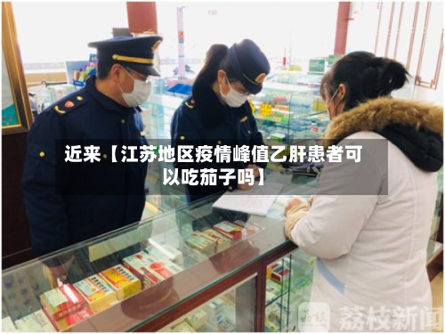 近来【江苏地区疫情峰值乙肝患者可以吃茄子吗】