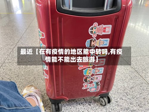 最近【在有疫情的地区能中转吗,有疫情能不能出去旅游】