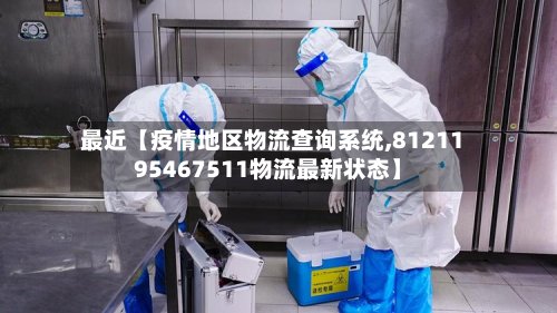 最近【疫情地区物流查询系统,8121195467511物流最新状态】-第2张图片