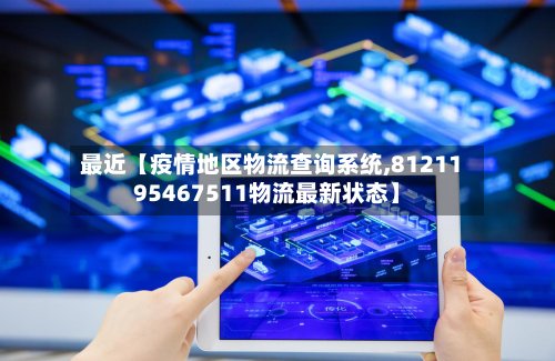 最近【疫情地区物流查询系统,8121195467511物流最新状态】