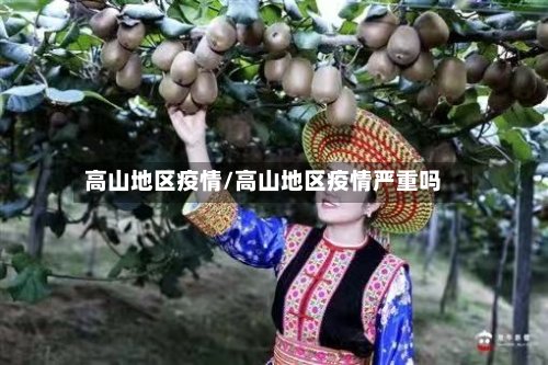 高山地区疫情/高山地区疫情严重吗-第3张图片