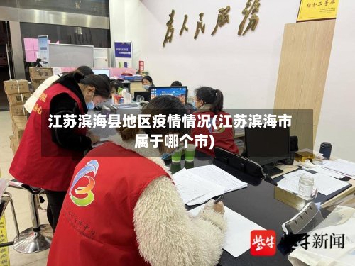 江苏滨海县地区疫情情况(江苏滨海市属于哪个市)-第2张图片