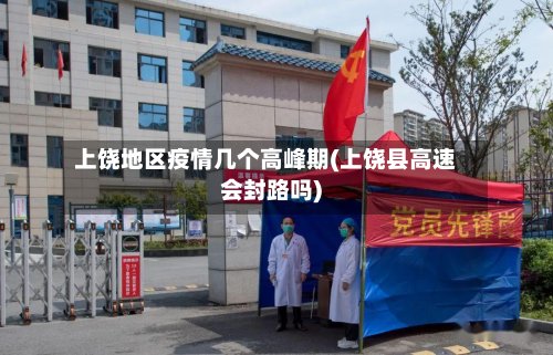 上饶地区疫情几个高峰期(上饶县高速会封路吗)-第3张图片
