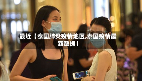 最近【泰国肺炎疫情地区,泰国疫情最新数据】