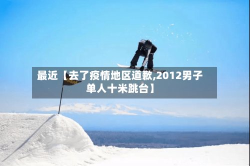 最近【去了疫情地区道歉,2012男子单人十米跳台】-第2张图片