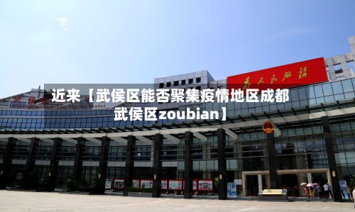 近来【武侯区能否聚集疫情地区成都武侯区zoubian】