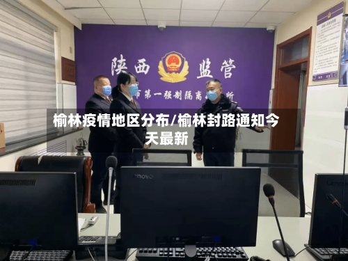 榆林疫情地区分布/榆林封路通知今天最新-第3张图片