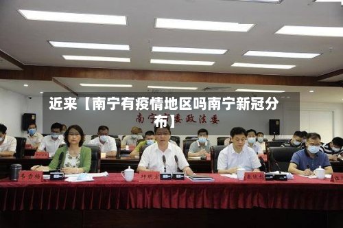 近来【南宁有疫情地区吗南宁新冠分布】