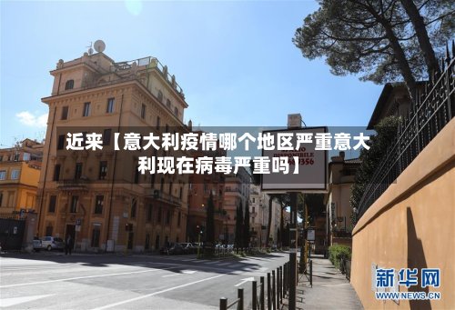 近来【意大利疫情哪个地区严重意大利现在病毒严重吗】