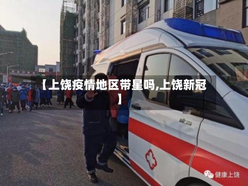 【上饶疫情地区带星吗,上饶新冠】