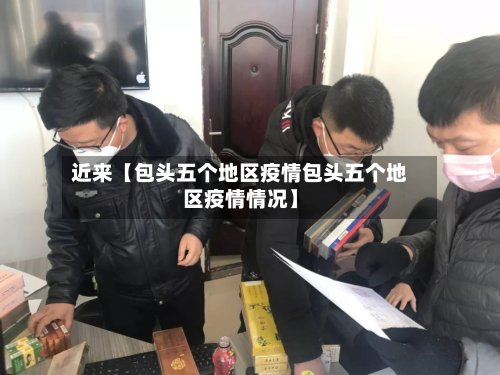 近来【包头五个地区疫情包头五个地区疫情情况】