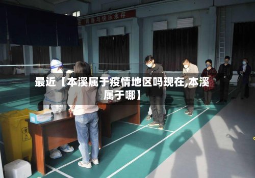 最近【本溪属于疫情地区吗现在,本溪属于哪】