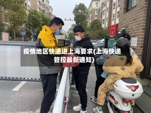 疫情地区快递进上海要求(上海快递管控最新通知)-第3张图片