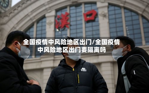 全国疫情中风险地区出门/全国疫情中风险地区出门要隔离吗-第3张图片