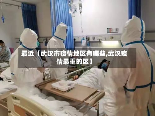 最近【武汉市疫情地区有哪些,武汉疫情最重的区】
