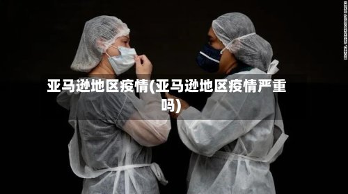 亚马逊地区疫情(亚马逊地区疫情严重吗)-第2张图片