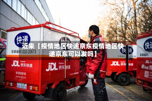 近来【疫情地区快递京东疫情地区快递京东可以发吗】