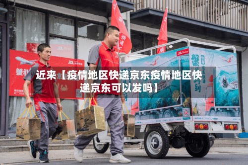 近来【疫情地区快递京东疫情地区快递京东可以发吗】-第2张图片