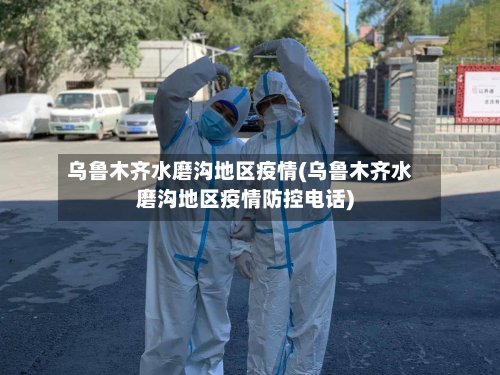乌鲁木齐水磨沟地区疫情(乌鲁木齐水磨沟地区疫情防控电话)