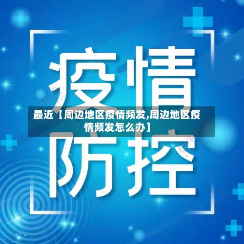 最近【周边地区疫情频发,周边地区疫情频发怎么办】-第2张图片