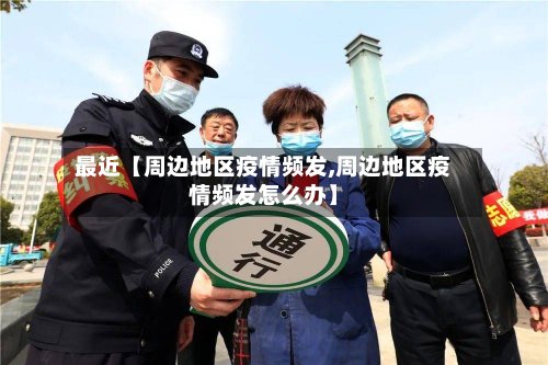 最近【周边地区疫情频发,周边地区疫情频发怎么办】
