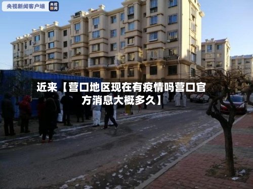 近来【营口地区现在有疫情吗营口官方消息大概多久】