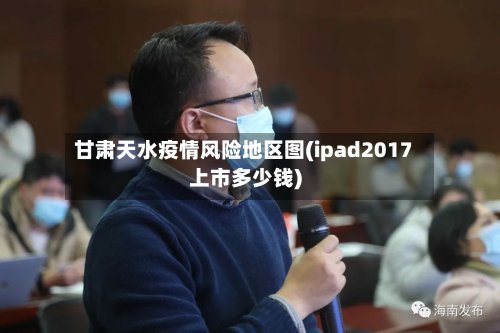 甘肃天水疫情风险地区图(ipad2017上市多少钱)