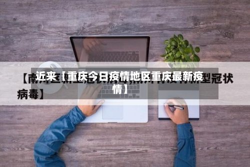 近来【重庆今日疫情地区重庆最新疫情】
