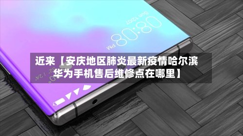 近来【安庆地区肺炎最新疫情哈尔滨华为手机售后维修点在哪里】-第2张图片