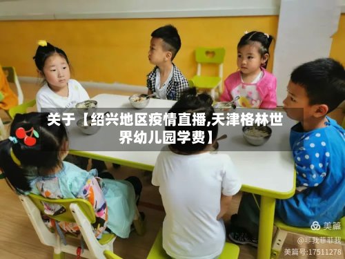 关于【绍兴地区疫情直播,天津格林世界幼儿园学费】