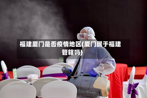 福建厦门是否疫情地区(厦门属于福建管辖吗)