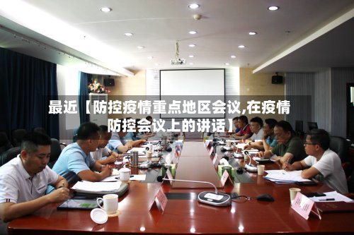 最近【防控疫情重点地区会议,在疫情防控会议上的讲话】