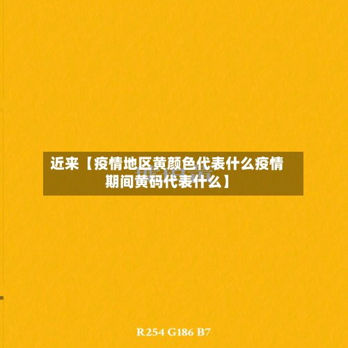 近来【疫情地区黄颜色代表什么疫情期间黄码代表什么】
