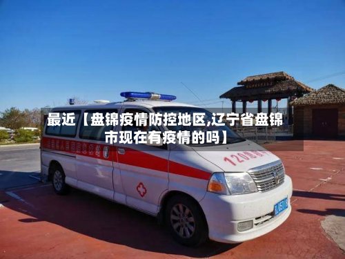 最近【盘锦疫情防控地区,辽宁省盘锦市现在有疫情的吗】