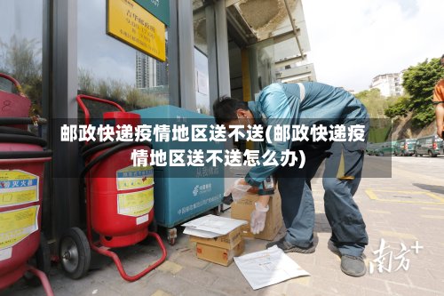 邮政快递疫情地区送不送(邮政快递疫情地区送不送怎么办)-第2张图片