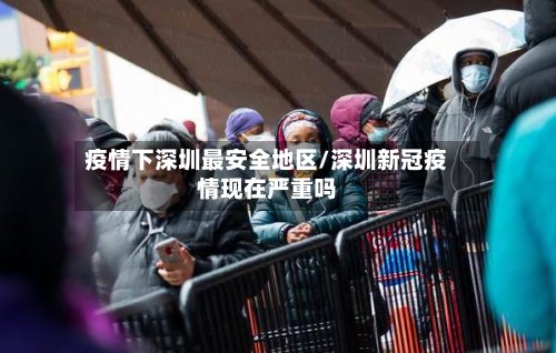 疫情下深圳最安全地区/深圳新冠疫情现在严重吗
