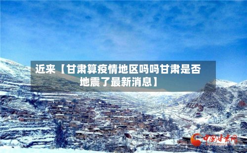 近来【甘肃算疫情地区吗吗甘肃是否地震了最新消息】