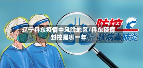 辽宁丹东疫情中风险地区/丹东疫情封控是哪一年