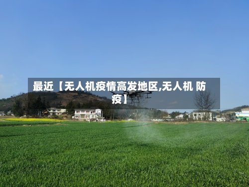 最近【无人机疫情高发地区,无人机 防疫】