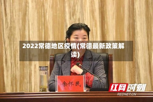 2022常德地区疫情(常德最新政策解读)