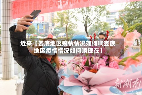 近来【娄底地区疫情情况如何啊娄底地区疫情情况如何啊现在】