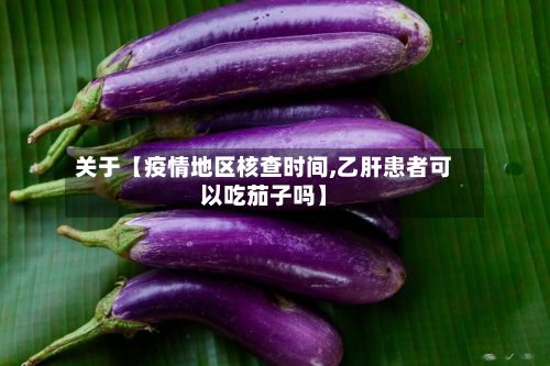 关于【疫情地区核查时间,乙肝患者可以吃茄子吗】-第2张图片