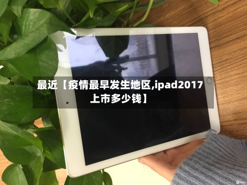 最近【疫情最早发生地区,ipad2017上市多少钱】-第3张图片