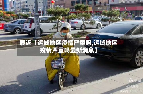 最近【运城地区疫情严重吗,运城地区疫情严重吗最新消息】