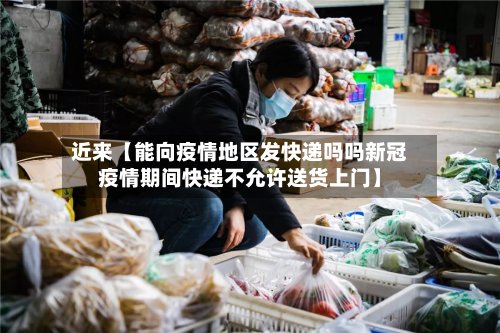 近来【能向疫情地区发快递吗吗新冠疫情期间快递不允许送货上门】-第3张图片