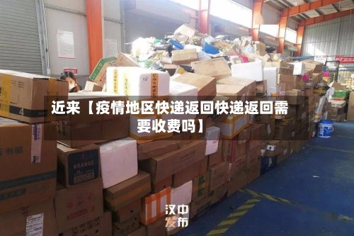 近来【疫情地区快递返回快递返回需要收费吗】
