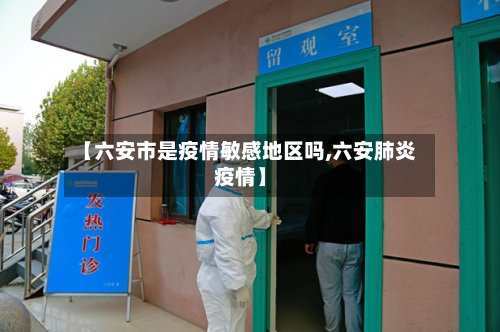 【六安市是疫情敏感地区吗,六安肺炎疫情】-第3张图片