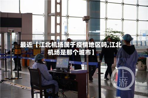 最近【江北机场属于疫情地区吗,江北机场是那个城市】